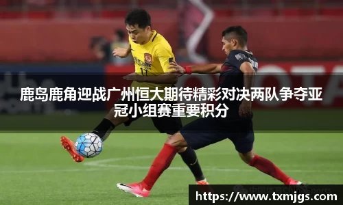 鹿岛鹿角迎战广州恒大期待精彩对决两队争夺亚冠小组赛重要积分